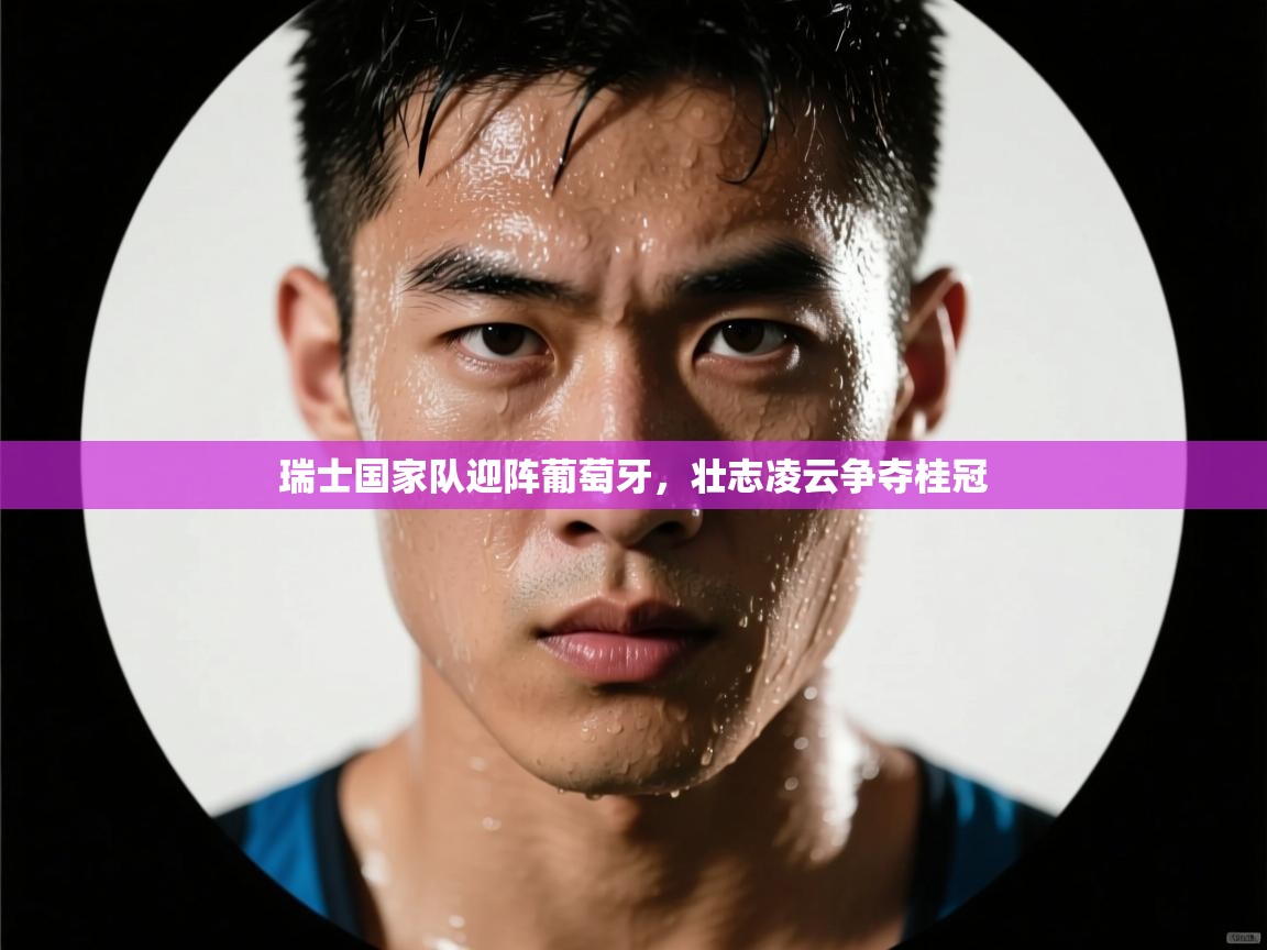 瑞士国家队迎阵葡萄牙，壮志凌云争夺桂冠  第1张